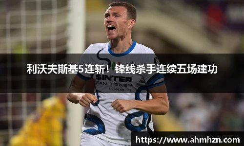 利沃夫斯基5连斩！锋线杀手连续五场建功