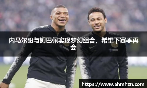 内马尔盼与姆巴佩实现梦幻组合，希望下赛季再会