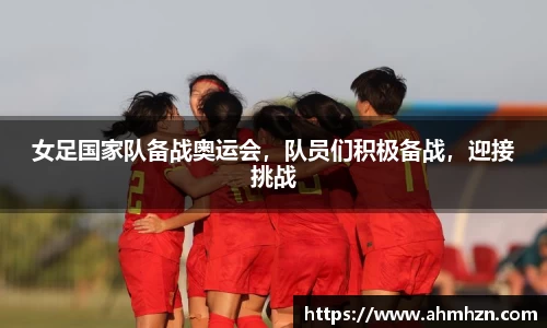 女足国家队备战奥运会，队员们积极备战，迎接挑战